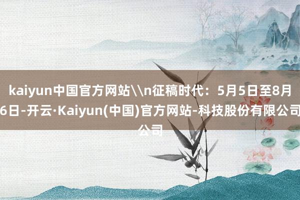 kaiyun中国官方网站\n征稿时代:5月5日至8月6日-开云·Kaiyun(中国)官方网站-科技股份有限公司