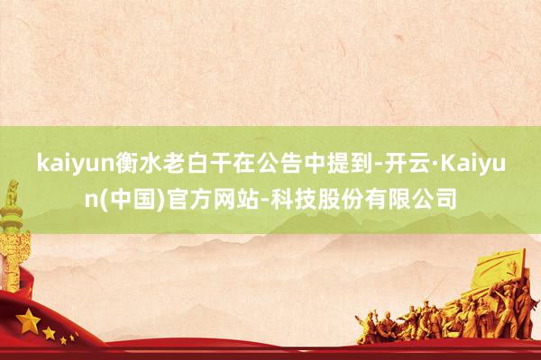 kaiyun衡水老白干在公告中提到-开云·Kaiyun(中国)官方网站-科技股份有限公司