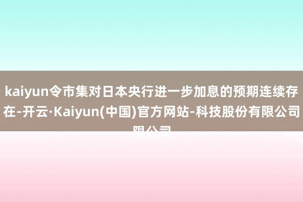 kaiyun令市集对日本央行进一步加息的预期连续存在-开云·Kaiyun(中国)官方网站-科技股份有限公司