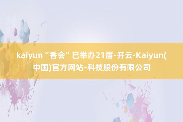 kaiyun“香会”已举办21届-开云·Kaiyun(中国)官方网站-科技股份有限公司