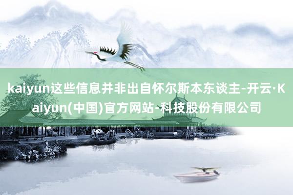 kaiyun这些信息并非出自怀尔斯本东谈主-开云·Kaiyun(中国)官方网站-科技股份有限公司
