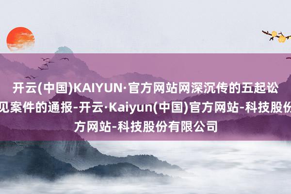 开云(中国)KAIYUN·官方网站网深沉传的五起讼师违法会见案件的通报-开云·Kaiyun(中国)官方网站-科技股份有限公司