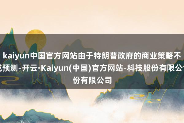 kaiyun中国官方网站由于特朗普政府的商业策略不成预测-开云·Kaiyun(中国)官方网站-科技股份有限公司