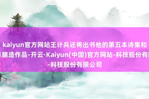 kaiyun官方网站王计兵还将出书他的第五本诗集和首部非臆造作品-开云·Kaiyun(中国)官方网站-科技股份有限公司