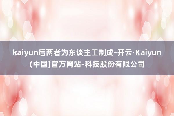 kaiyun后两者为东谈主工制成-开云·Kaiyun(中国)官方网站-科技股份有限公司
