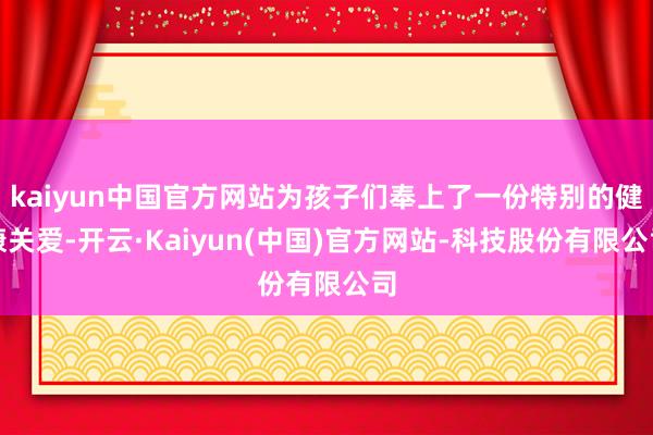 kaiyun中国官方网站为孩子们奉上了一份特别的健康关爱-开云·Kaiyun(中国)官方网站-科技股份有限公司