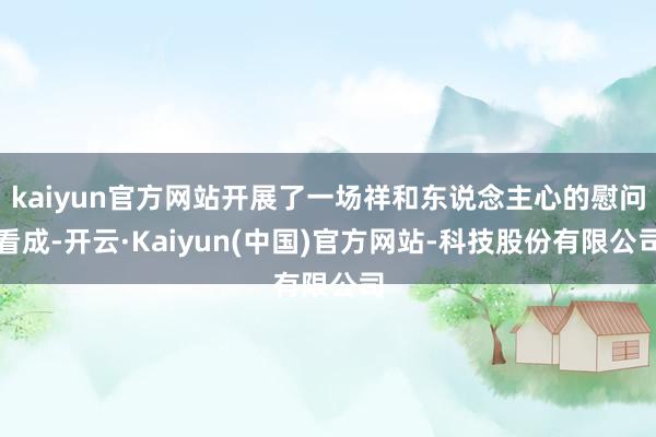 kaiyun官方网站开展了一场祥和东说念主心的慰问看成-开云·Kaiyun(中国)官方网站-科技股份有限公司