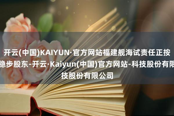 开云(中国)KAIYUN·官方网站福建舰海试责任正按权略稳步股东-开云·Kaiyun(中国)官方网站-科技股份有限公司