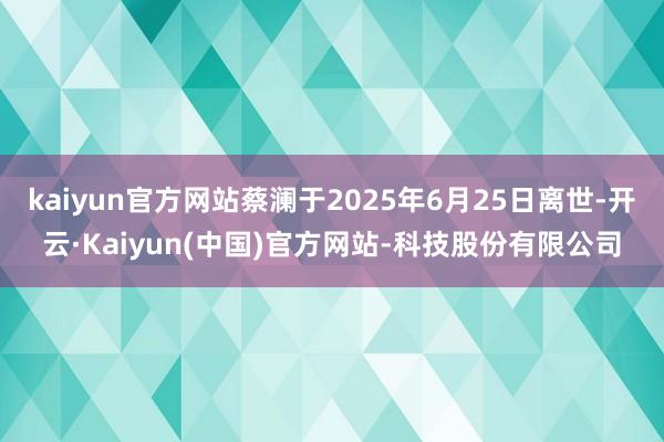 kaiyun官方网站蔡澜于2025年6月25日离世-开云·Kaiyun(中国)官方网站-科技股份有限公司