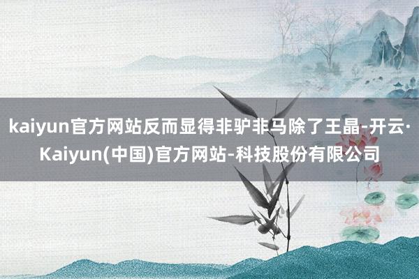 kaiyun官方网站反而显得非驴非马除了王晶-开云·Kaiyun(中国)官方网站-科技股份有限公司