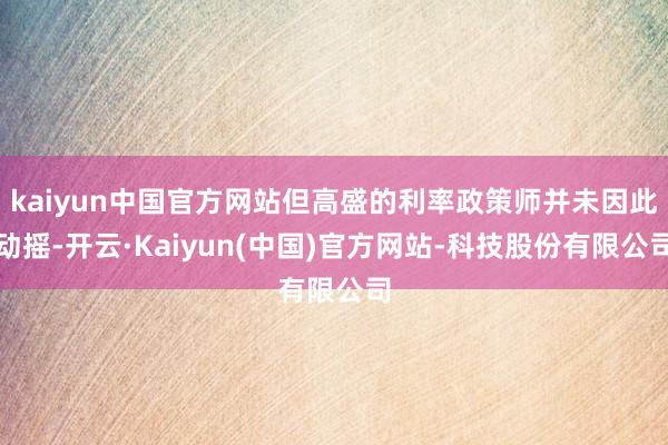 kaiyun中国官方网站但高盛的利率政策师并未因此动摇-开云·Kaiyun(中国)官方网站-科技股份有限公司