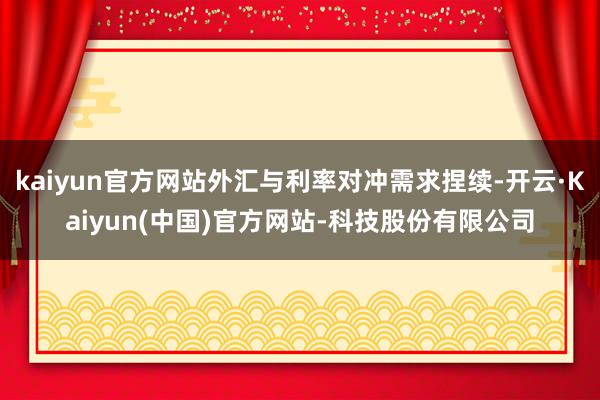 kaiyun官方网站外汇与利率对冲需求捏续-开云·Kaiyun(中国)官方网站-科技股份有限公司