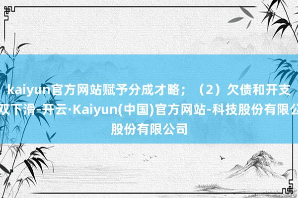 kaiyun官方网站赋予分成才略；（2）欠债和开支双双下滑-开云·Kaiyun(中国)官方网站-科技股份有限公司