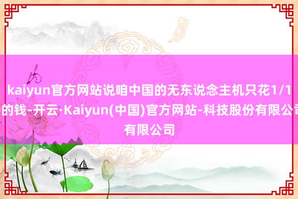 kaiyun官方网站说咱中国的无东说念主机只花1/10的钱-开云·Kaiyun(中国)官方网站-科技股份有限公司