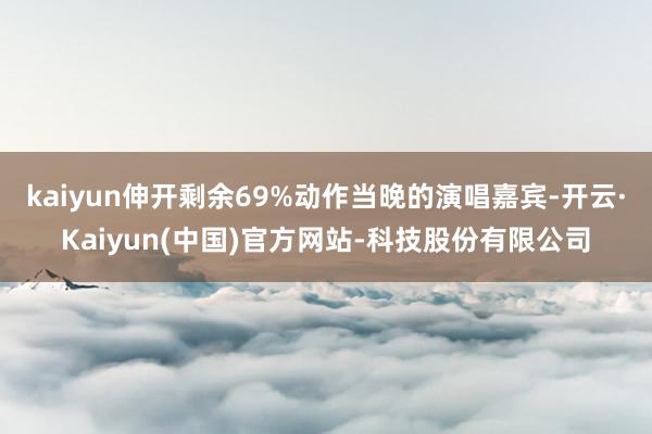 kaiyun伸开剩余69%动作当晚的演唱嘉宾-开云·Kaiyun(中国)官方网站-科技股份有限公司