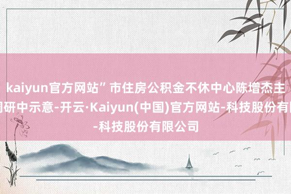 kaiyun官方网站”市住房公积金不休中心陈增杰主任在调研中示意-开云·Kaiyun(中国)官方网站-科技股份有限公司