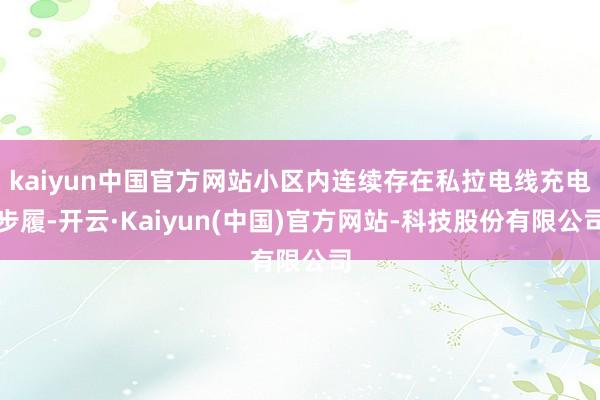 kaiyun中国官方网站小区内连续存在私拉电线充电步履-开云·Kaiyun(中国)官方网站-科技股份有限公司