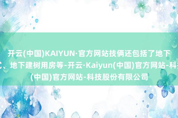 开云(中国)KAIYUN·官方网站技俩还包括了地下车库、市政方式、地下建树用房等-开云·Kaiyun(中国)官方网站-科技股份有限公司