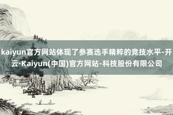 kaiyun官方网站体现了参赛选手精粹的竞技水平-开云·Kaiyun(中国)官方网站-科技股份有限公司