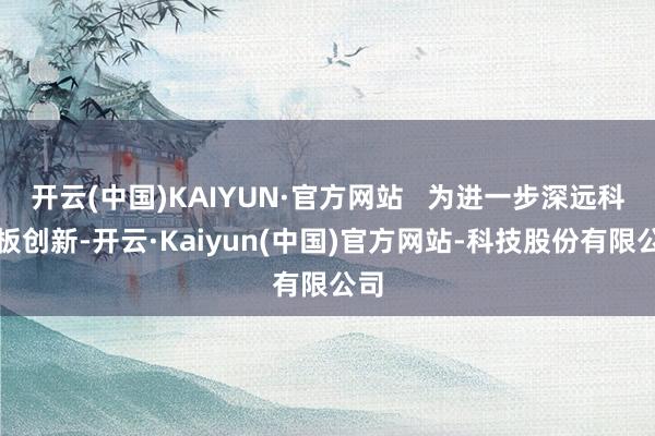 开云(中国)KAIYUN·官方网站   为进一步深远科创板创新-开云·Kaiyun(中国)官方网站-科技股份有限公司