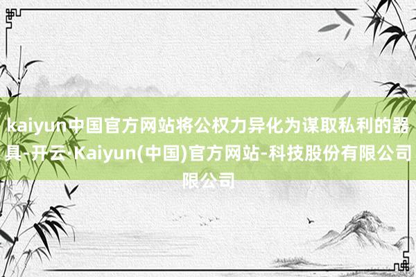 kaiyun中国官方网站将公权力异化为谋取私利的器具-开云·Kaiyun(中国)官方网站-科技股份有限公司