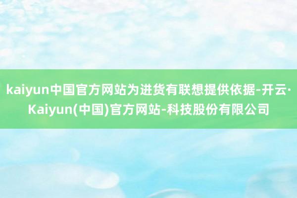 kaiyun中国官方网站为进货有联想提供依据-开云·Kaiyun(中国)官方网站-科技股份有限公司