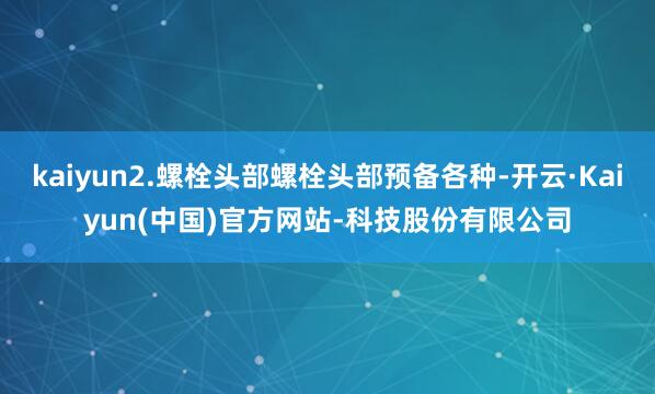 kaiyun2.螺栓头部螺栓头部预备各种-开云·Kaiyun(中国)官方网站-科技股份有限公司