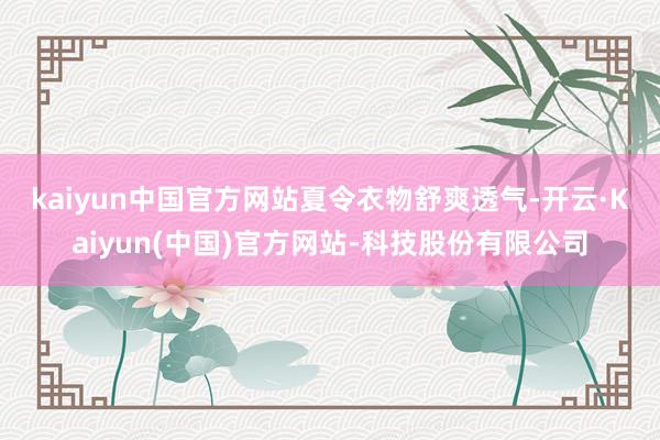 kaiyun中国官方网站 夏令衣物舒爽透气-开云·Kaiyun(中国)官方网站-科技股份有限公司