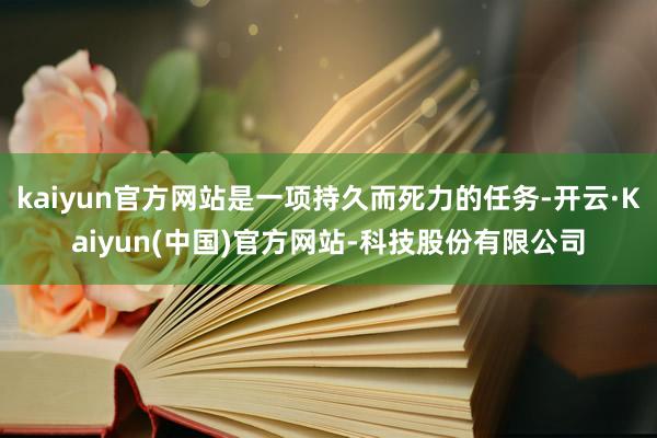 kaiyun官方网站是一项持久而死力的任务-开云·Kaiyun(中国)官方网站-科技股份有限公司