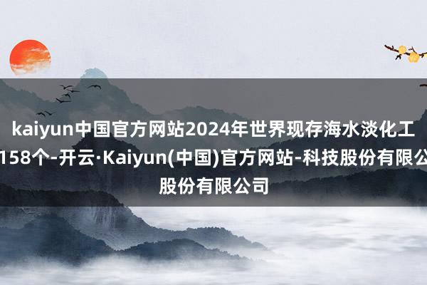 kaiyun中国官方网站2024年世界现存海水淡化工程158个-开云·Kaiyun(中国)官方网站-科技股份有限公司
