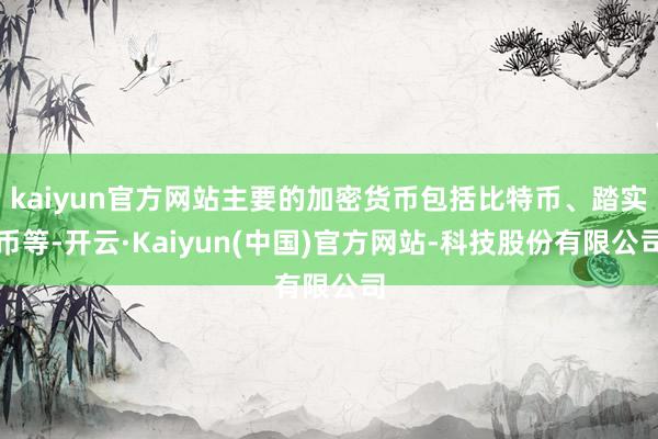 kaiyun官方网站主要的加密货币包括比特币、踏实币等-开云·Kaiyun(中国)官方网站-科技股份有限公司
