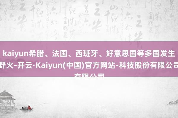 kaiyun希腊、法国、西班牙、好意思国等多国发生野火-开云·Kaiyun(中国)官方网站-科技股份有限公司