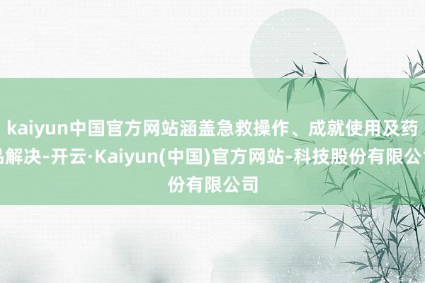 kaiyun中国官方网站涵盖急救操作、成就使用及药品解决-开云·Kaiyun(中国)官方网站-科技股份有限公司