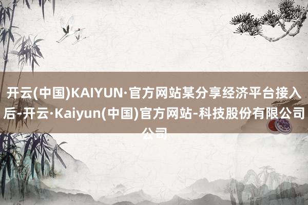 开云(中国)KAIYUN·官方网站某分享经济平台接入后-开云·Kaiyun(中国)官方网站-科技股份有限公司