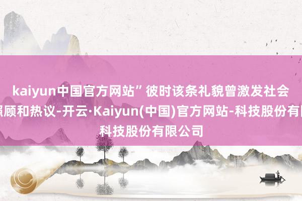 kaiyun中国官方网站” 彼时该条礼貌曾激发社会平庸照顾和热议-开云·Kaiyun(中国)官方网站-科技股份有限公司