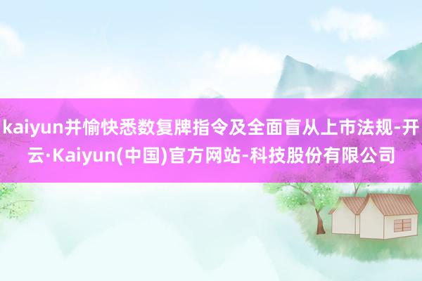 kaiyun并愉快悉数复牌指令及全面盲从上市法规-开云·Kaiyun(中国)官方网站-科技股份有限公司