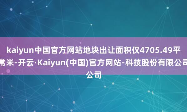 kaiyun中国官方网站地块出让面积仅4705.49平常米-开云·Kaiyun(中国)官方网站-科技股份有限公司