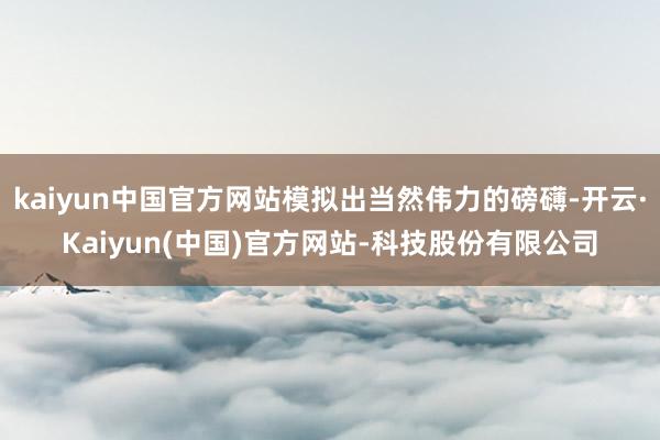 kaiyun中国官方网站模拟出当然伟力的磅礴-开云·Kaiyun(中国)官方网站-科技股份有限公司