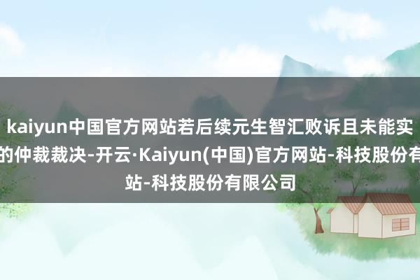 kaiyun中国官方网站若后续元生智汇败诉且未能实验相应的仲裁裁决-开云·Kaiyun(中国)官方网站-科技股份有限公司