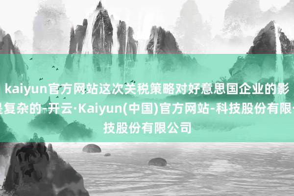kaiyun官方网站这次关税策略对好意思国企业的影响是复杂的-开云·Kaiyun(中国)官方网站-科技股份有限公司