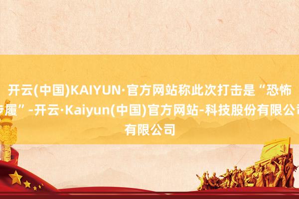 开云(中国)KAIYUN·官方网站称此次打击是“恐怖步履”-开云·Kaiyun(中国)官方网站-科技股份有限公司