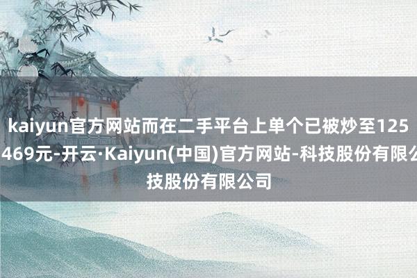 kaiyun官方网站而在二手平台上单个已被炒至125元-469元-开云·Kaiyun(中国)官方网站-科技股份有限公司