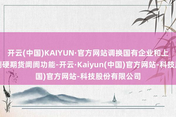 开云(中国)KAIYUN·官方网站调换国有企业和上市公司正确刚硬期货阛阓功能-开云·Kaiyun(中国)官方网站-科技股份有限公司