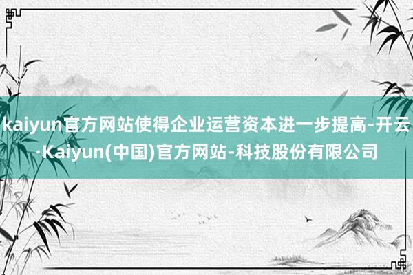 kaiyun官方网站使得企业运营资本进一步提高-开云·Kaiyun(中国)官方网站-科技股份有限公司