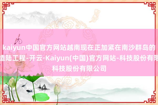 kaiyun中国官方网站越南现在正加紧在南沙群岛的填海造陆工程-开云·Kaiyun(中国)官方网站-科技股份有限公司