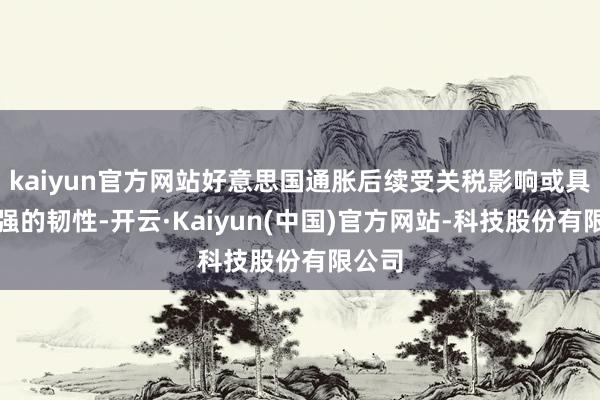 kaiyun官方网站好意思国通胀后续受关税影响或具有较强的韧性-开云·Kaiyun(中国)官方网站-科技股份有限公司