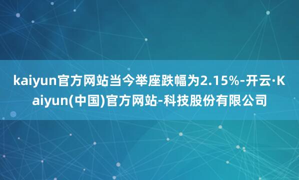 kaiyun官方网站当今举座跌幅为2.15%-开云·Kaiyun(中国)官方网站-科技股份有限公司