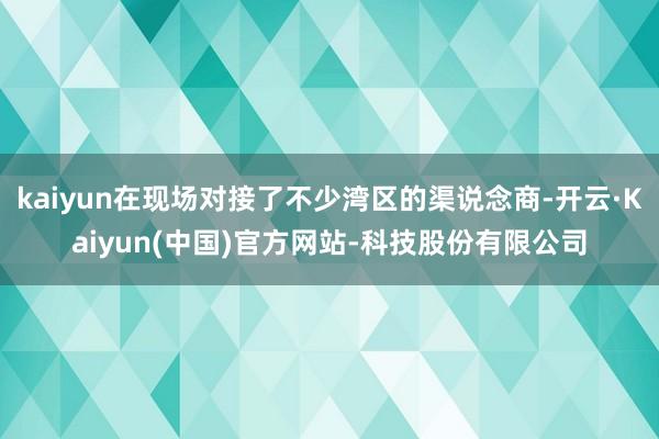 kaiyun在现场对接了不少湾区的渠说念商-开云·Kaiyun(中国)官方网站-科技股份有限公司
