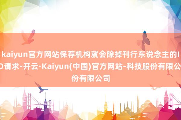 kaiyun官方网站保荐机构就会除掉刊行东说念主的IPO请求-开云·Kaiyun(中国)官方网站-科技股份有限公司