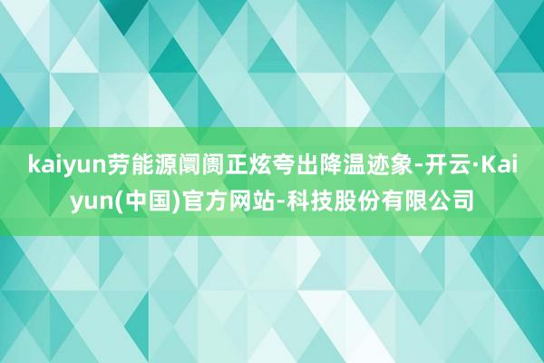 kaiyun劳能源阛阓正炫夸出降温迹象-开云·Kaiyun(中国)官方网站-科技股份有限公司